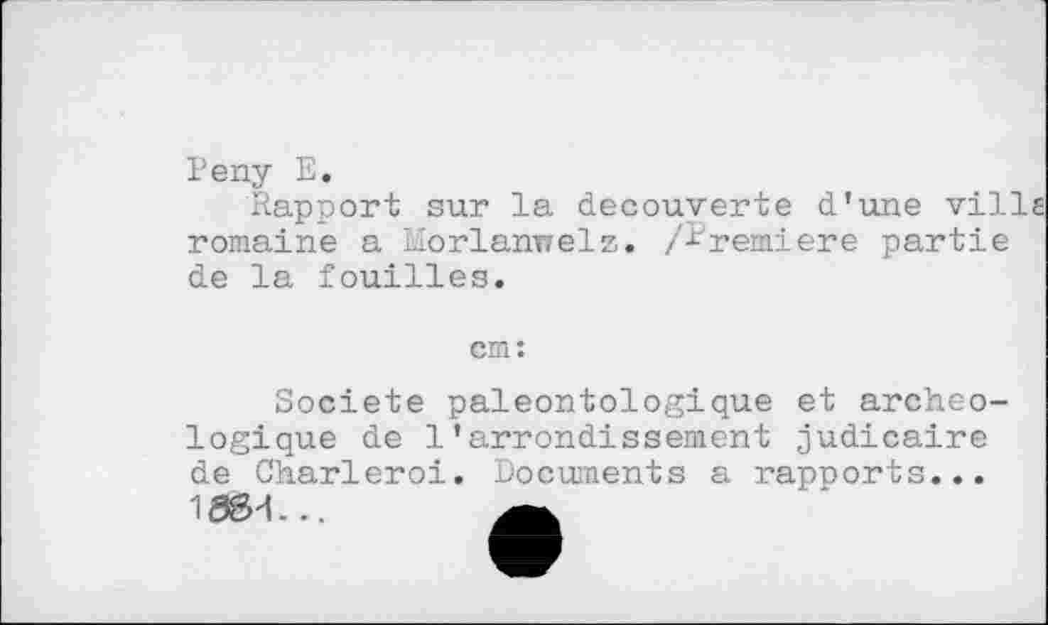 ﻿Репу Е.
Rapport sur la decouverte d’une ville romaine a Morlanrrelz. /i’remiere partie de la fouilles.
cm:
Société paleontologique et archéologique de l’arrondissement judicaire de Charleroi. Documents a rapports...